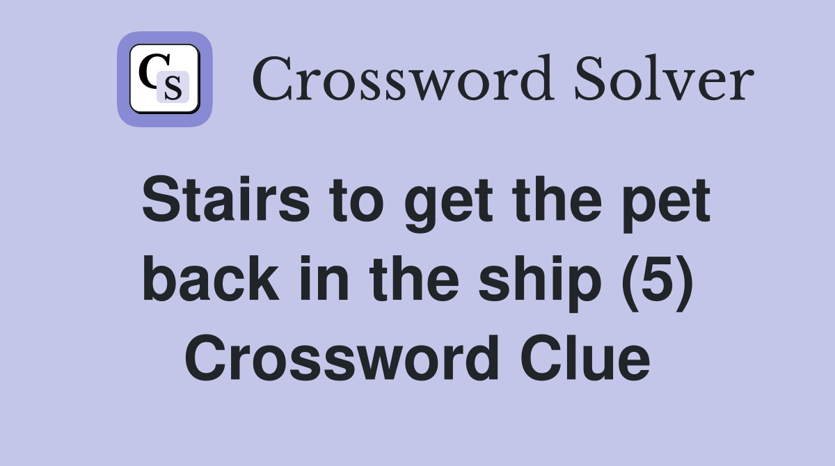 Stairs to get the pet back in the ship (5) Crossword Clue Answers